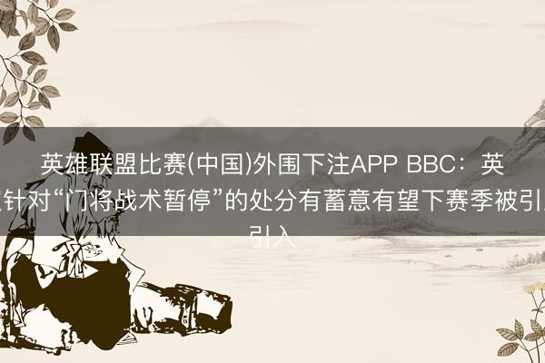英雄联盟比赛(中国)外围下注APP BBC：英超针对“门将战术暂停”的处分有蓄意有望下赛季被引入