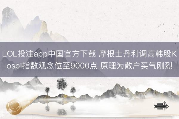 LOL投注app中国官方下载 摩根士丹利调高韩股Kospi指数观念位至9000点 原理为散户买气刚烈