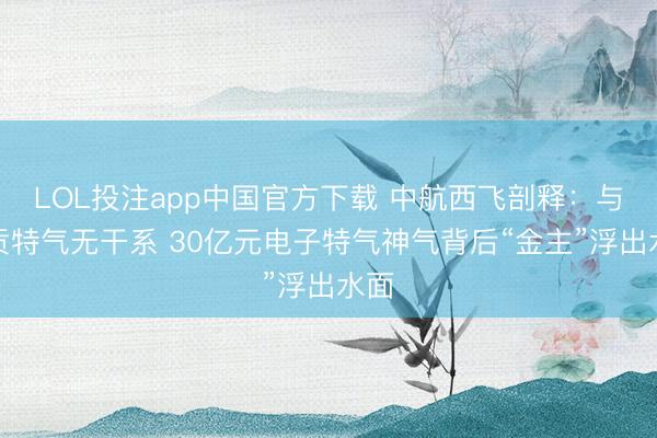 LOL投注app中国官方下载 中航西飞剖释：与自贡特气无干系 30亿元电子特气神气背后“金主”浮出水面