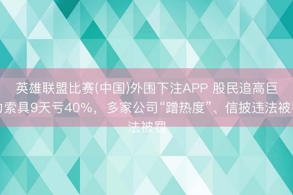 英雄联盟比赛(中国)外围下注APP 股民追高巨力索具9天亏40%,多家公司“蹭热度”、信披违法被罚