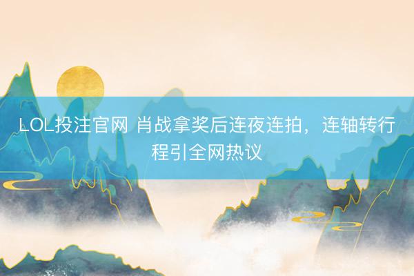 LOL投注官网 肖战拿奖后连夜连拍,连轴转行程引全网热议