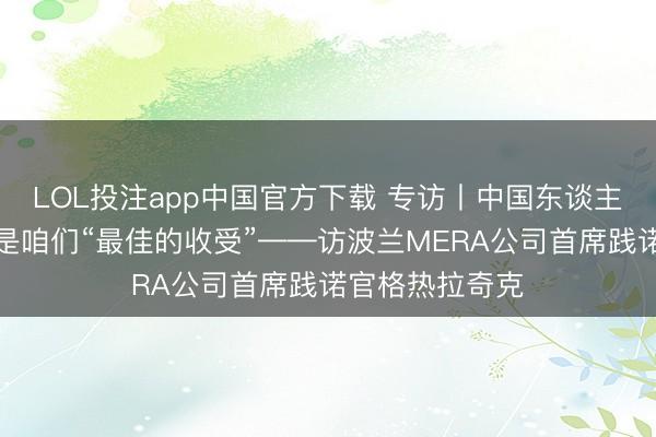 LOL投注app中国官方下载 专访丨中国东谈主形机器东谈主是咱们“最佳的收受”——访波兰MERA公司首席践诺官格热拉奇克