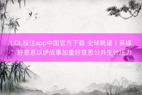 LOL投注app中国官方下载 全球眺望丨英媒：好意思以伊战事加重好意思公共生计压力