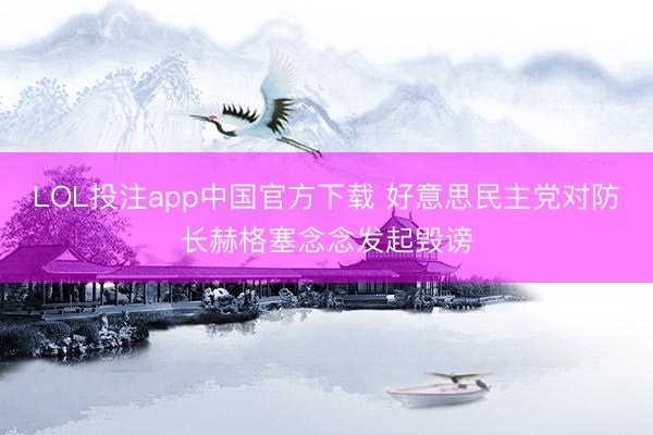 LOL投注app中国官方下载 好意思民主党对防长赫格塞念念发起毁谤