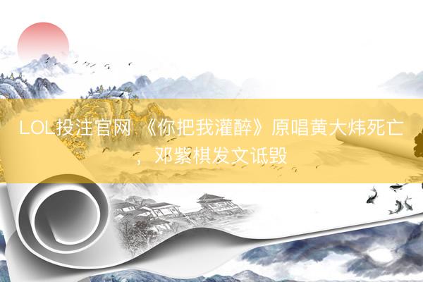 LOL投注官网 《你把我灌醉》原唱黄大炜死亡，邓紫棋发文诋毁