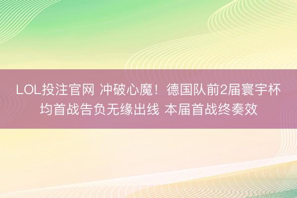 LOL投注官网 冲破心魔！德国队前2届寰宇杯均首战告负无缘出线 本届首战终奏效