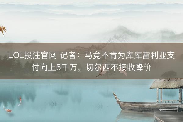 LOL投注官网 记者:马竞不肯为库库雷利亚支付向上5千万,切尔西不接收降价