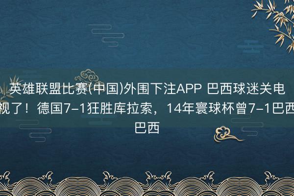 英雄联盟比赛(中国)外围下注APP 巴西球迷关电视了！德国7-1狂胜库拉索，14年寰球杯曾7-1巴西