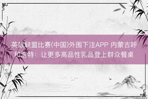 英雄联盟比赛(中国)外围下注APP 内蒙古呼和浩特：让更多高品性乳品登上群众餐桌