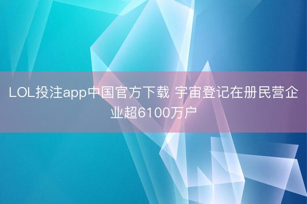 LOL投注app中国官方下载 宇宙登记在册民营企业超6100万户
