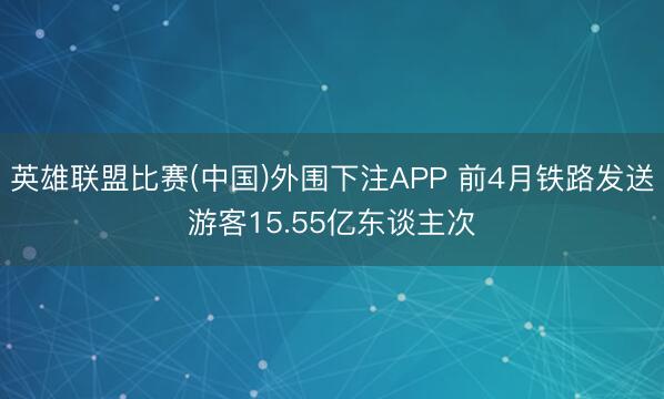 英雄联盟比赛(中国)外围下注APP 前4月铁路发送游客15.55亿东谈主次