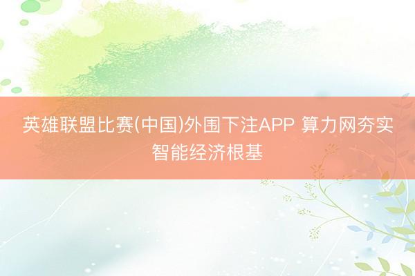 英雄联盟比赛(中国)外围下注APP 算力网夯实智能经济根基