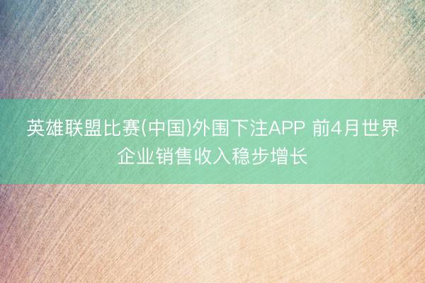 英雄联盟比赛(中国)外围下注APP 前4月世界企业销售收入稳步增长