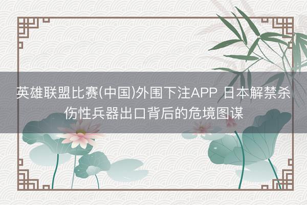 英雄联盟比赛(中国)外围下注APP 日本解禁杀伤性兵器出口背后的危境图谋