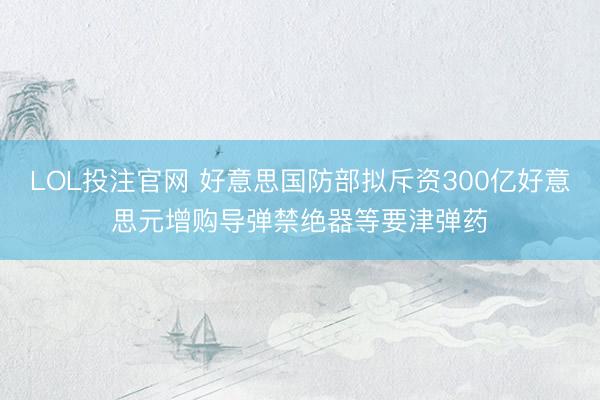 LOL投注官网 好意思国防部拟斥资300亿好意思元增购导弹禁绝器等要津弹药