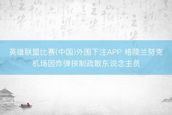 英雄联盟比赛(中国)外围下注APP 格陵兰努克机场因炸弹挟制疏散东说念主员