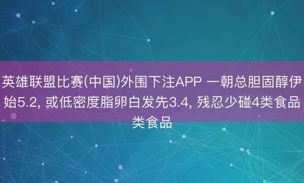英雄联盟比赛(中国)外围下注APP 一朝总胆固醇伊始5.2， 或低密度脂卵白发先3.4， 残忍少碰4类食品