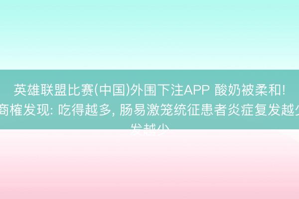 英雄联盟比赛(中国)外围下注APP 酸奶被柔和! 商榷发现: 吃得越多， 肠易激笼统征患者炎症复发越少