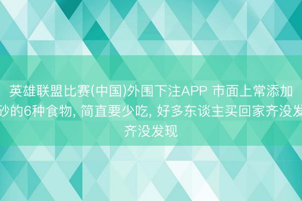 英雄联盟比赛(中国)外围下注APP 市面上常添加硼砂的6种食物, 简直要少吃, 好多东谈主买回家齐没发现