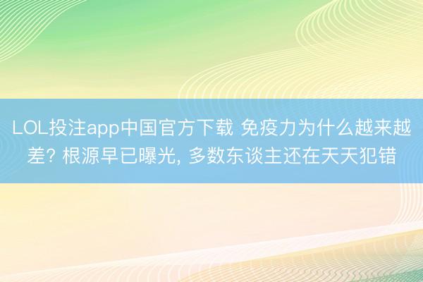 LOL投注app中国官方下载 免疫力为什么越来越差? 根源早已曝光， 多数东谈主还在天天犯错