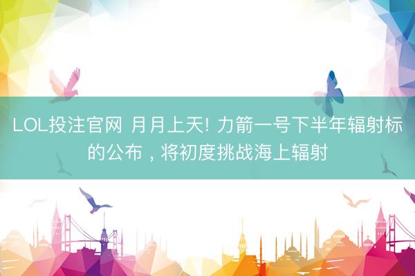 LOL投注官网 月月上天! 力箭一号下半年辐射标的公布 ， 将初度挑战海上辐射