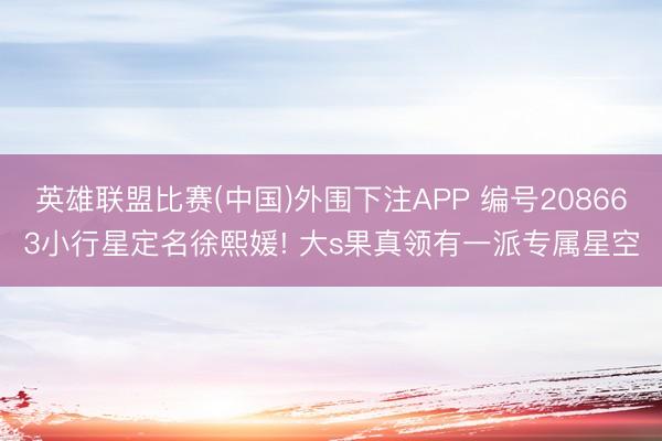 英雄联盟比赛(中国)外围下注APP 编号208663小行星定名徐熙媛! 大s果真领有一派专属星空