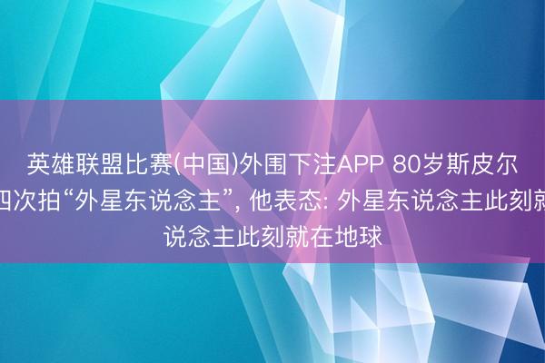 英雄联盟比赛(中国)外围下注APP 80岁斯皮尔伯格第四次拍“外星东说念主”, 他表态: 外星东说念主此刻就在地球