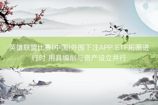 英雄联盟比赛(中国)外围下注APP ETF拓圈进行时 用具编削与资产设立并行