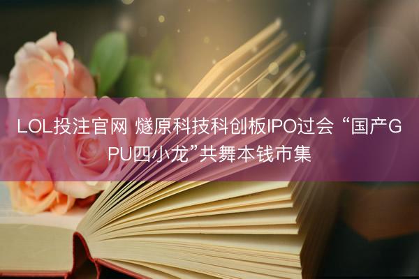 LOL投注官网 燧原科技科创板IPO过会 “国产GPU四小龙”共舞本钱市集