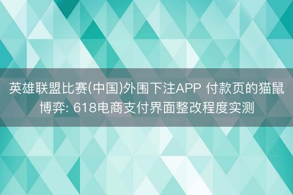 英雄联盟比赛(中国)外围下注APP 付款页的猫鼠博弈: 618电商支付界面整改程度实测