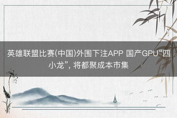 英雄联盟比赛(中国)外围下注APP 国产GPU“四小龙”， 将都聚成本市集