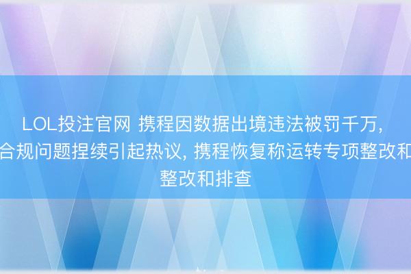 LOL投注官网 携程因数据出境违法被罚千万, 平台合规问题捏续引起热议, 携程恢复称运转专项整改和排查