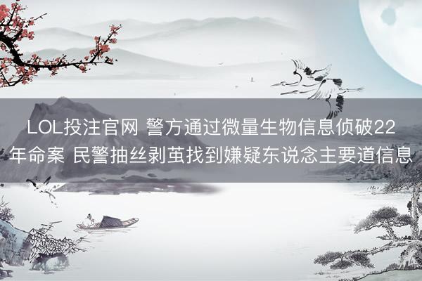 LOL投注官网 警方通过微量生物信息侦破22年命案 民警抽丝剥茧找到嫌疑东说念主要道信息