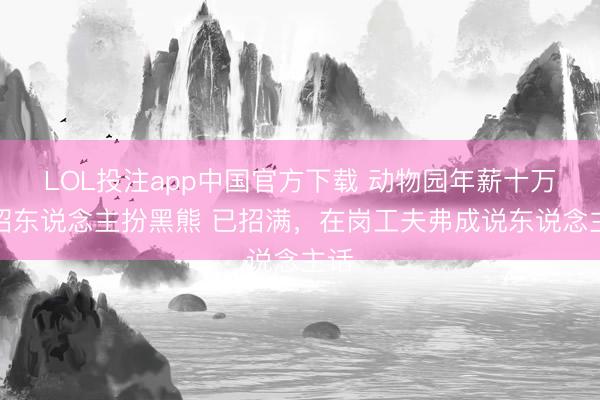 LOL投注app中国官方下载 动物园年薪十万元招东说念主扮黑熊 已招满，在岗工夫弗成说东说念主话