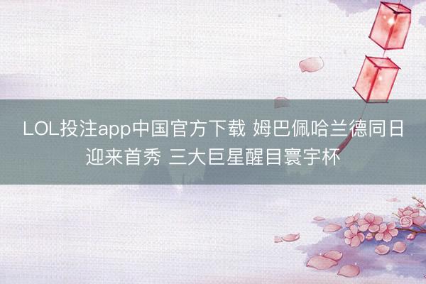 LOL投注app中国官方下载 姆巴佩哈兰德同日迎来首秀 三大巨星醒目寰宇杯