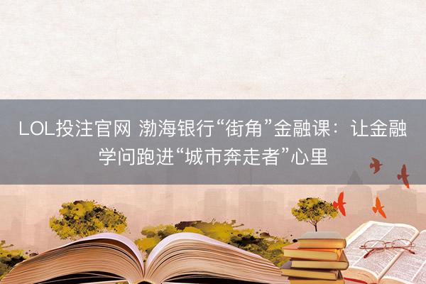LOL投注官网 渤海银行“街角”金融课:让金融学问跑进“城市奔走者”心里