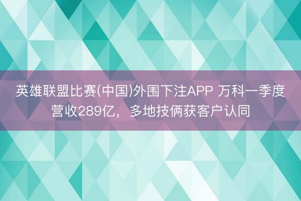 英雄联盟比赛(中国)外围下注APP 万科一季度营收289亿，多地技俩获客户认同