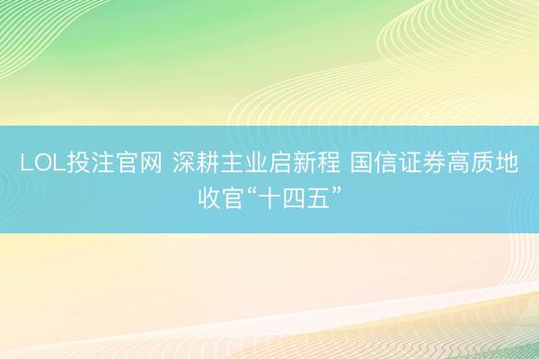 LOL投注官网 深耕主业启新程 国信证券高质地收官“十四五”