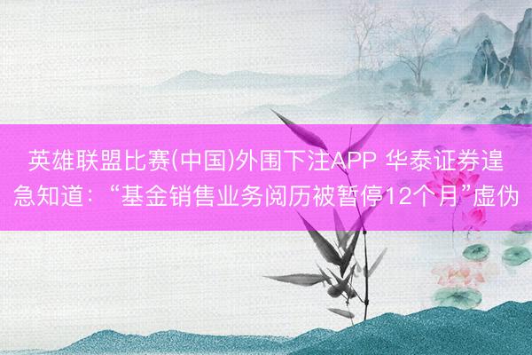 英雄联盟比赛(中国)外围下注APP 华泰证券遑急知道：“基金销售业务阅历被暂停12个月”虚伪