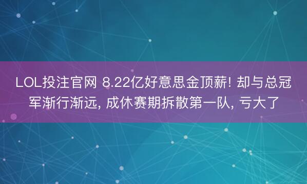 LOL投注官网 8.22亿好意思金顶薪! 却与总冠军渐行渐远, 成休赛期拆散第一队, 亏大了