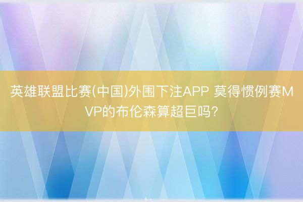 英雄联盟比赛(中国)外围下注APP 莫得惯例赛MVP的布伦森算超巨吗?
