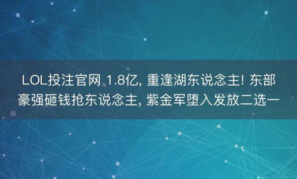 LOL投注官网 1.8亿， 重逢湖东说念主! 东部豪强砸钱抢东说念主， 紫金军堕入发放二选一