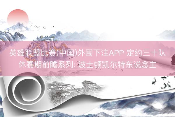 英雄联盟比赛(中国)外围下注APP 定约三十队休赛期前瞻系列: 波士顿凯尔特东说念主