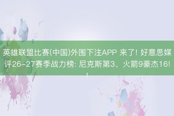 英雄联盟比赛(中国)外围下注APP 来了! 好意思媒评26-27赛季战力榜: 尼克斯第3、火箭9豪杰16!