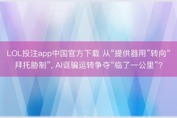 LOL投注app中国官方下载 从“提供器用”转向“拜托胁制”， AI诓骗运转争夺“临了一公里”?