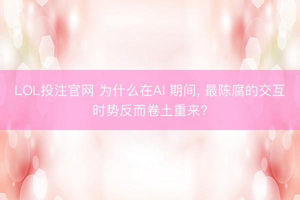 LOL投注官网 为什么在AI 期间, 最陈腐的交互时势反而卷土重来?