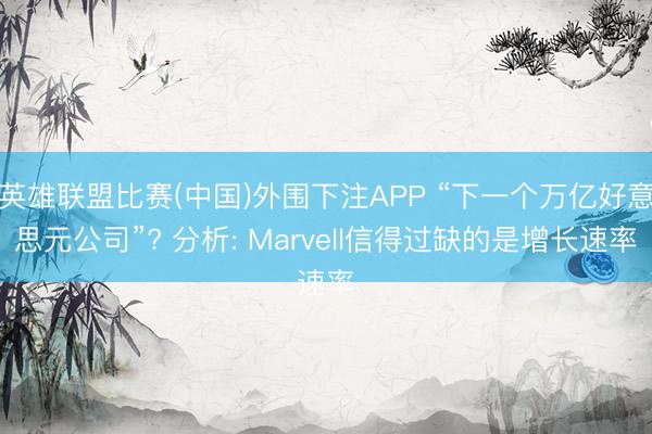 英雄联盟比赛(中国)外围下注APP “下一个万亿好意思元公司”? 分析: Marvell信得过缺的是增长速率