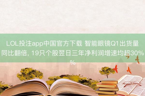 LOL投注app中国官方下载 智能眼镜Q1出货量同比翻倍， 19只个股翌日三年净利润增速均超30%