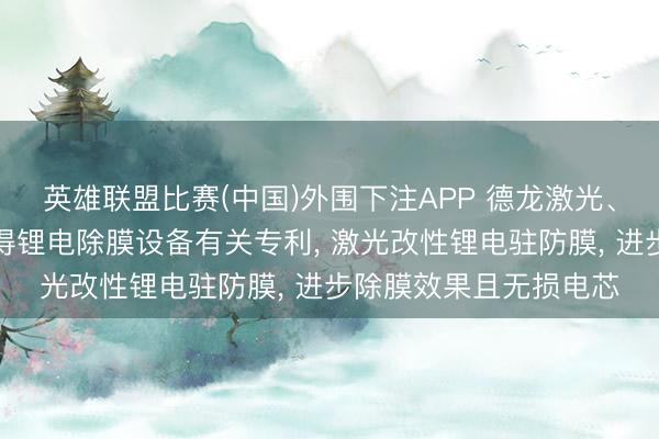 英雄联盟比赛(中国)外围下注APP 德龙激光、德龙激光智能科技获得锂电除膜设备有关专利, 激光改性锂电驻防膜, 进步除膜效果且无损电芯