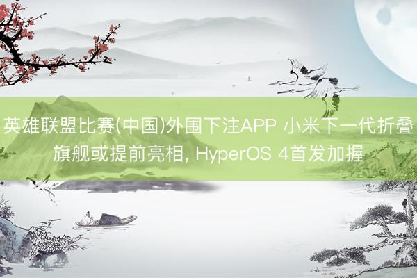 英雄联盟比赛(中国)外围下注APP 小米下一代折叠旗舰或提前亮相， HyperOS 4首发加握